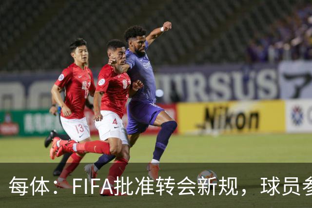 每体：FIFA批准转会新规，球员参与转会决策合同中必须有解约条款